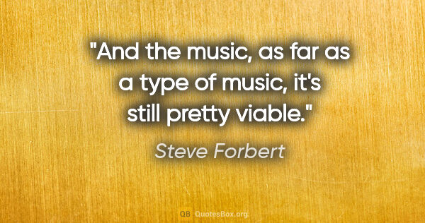 Steve Forbert quote: "And the music, as far as a type of music, it's still pretty..."