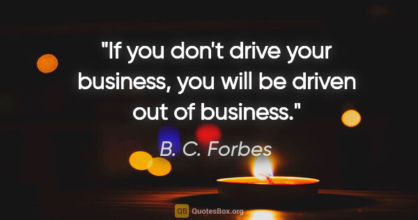 B. C. Forbes quote: "If you don't drive your business, you will be driven out of..."