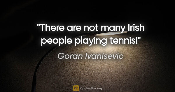 Goran Ivanisevic quote: "There are not many Irish people playing tennis!"