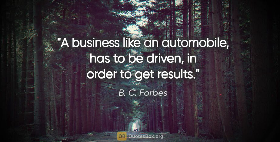 B. C. Forbes quote: "A business like an automobile, has to be driven, in order to..."