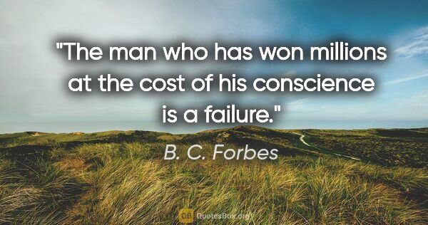 B. C. Forbes quote: "The man who has won millions at the cost of his conscience is..."