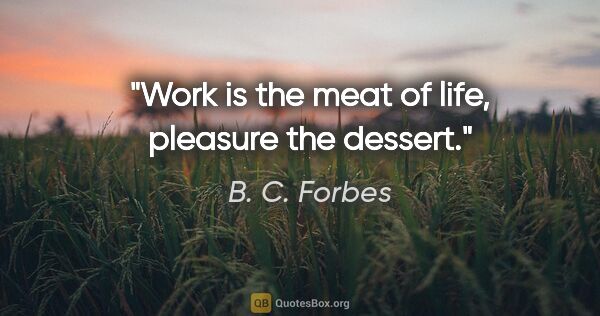 B. C. Forbes quote: "Work is the meat of life, pleasure the dessert."