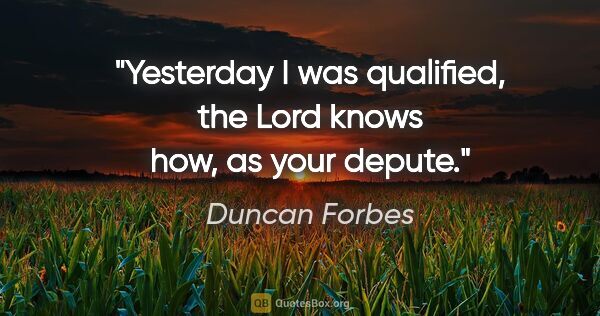 Duncan Forbes quote: "Yesterday I was qualified, the Lord knows how, as your depute."