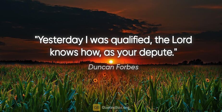 Duncan Forbes quote: "Yesterday I was qualified, the Lord knows how, as your depute."