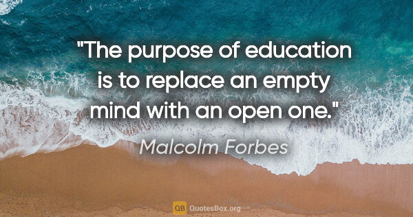 Malcolm Forbes quote: "The purpose of education is to replace an empty mind with an..."