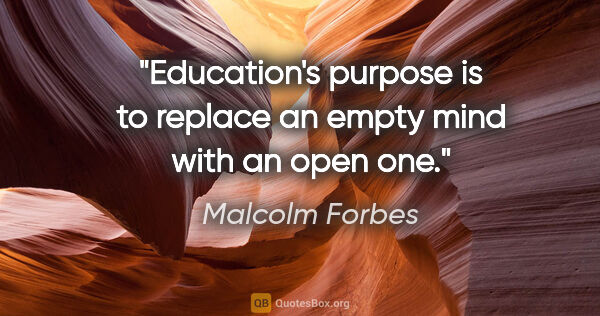 Malcolm Forbes quote: "Education's purpose is to replace an empty mind with an open one."