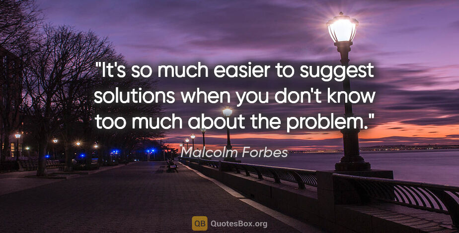 Malcolm Forbes quote: "It's so much easier to suggest solutions when you don't know..."