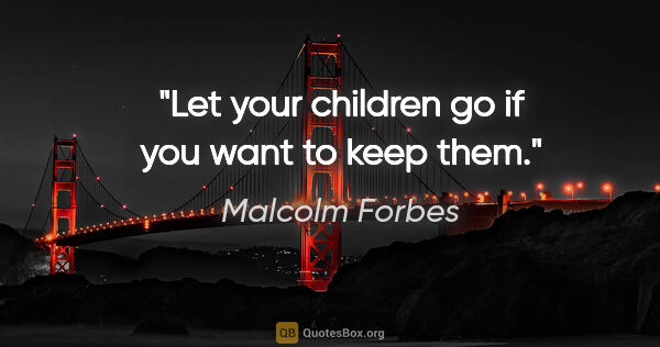 Malcolm Forbes quote: "Let your children go if you want to keep them."