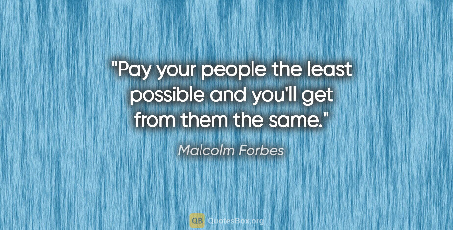 Malcolm Forbes quote: "Pay your people the least possible and you'll get from them..."