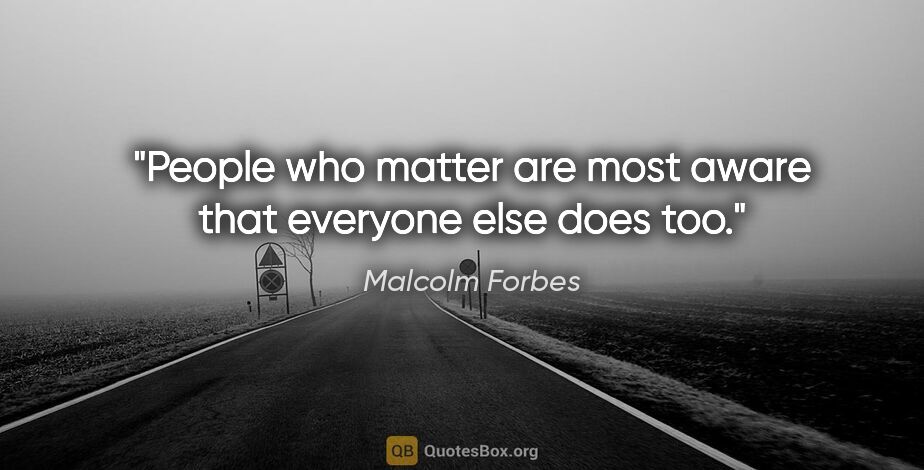 Malcolm Forbes quote: "People who matter are most aware that everyone else does too."