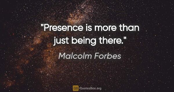 Malcolm Forbes quote: "Presence is more than just being there."