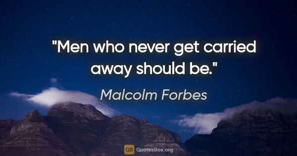 Malcolm Forbes quote: "Men who never get carried away should be."