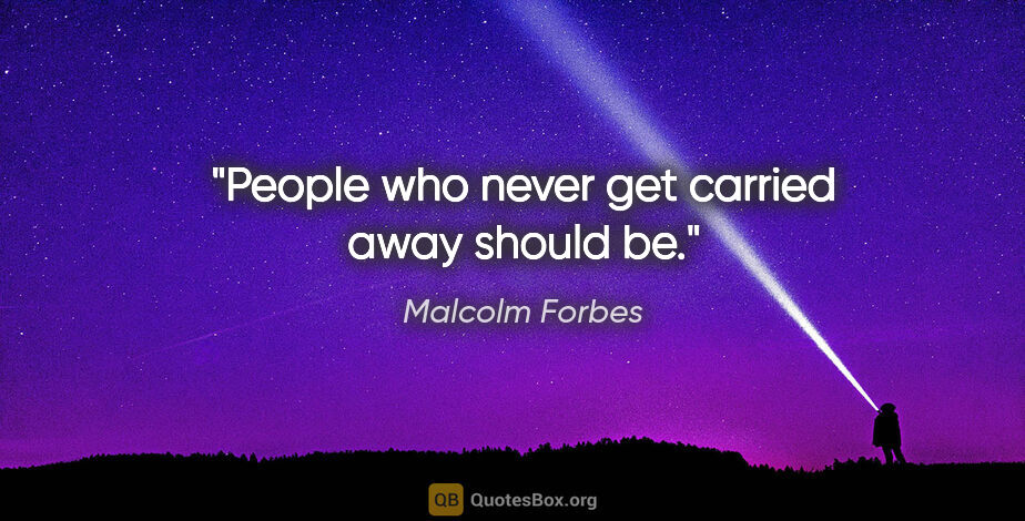 Malcolm Forbes quote: "People who never get carried away should be."