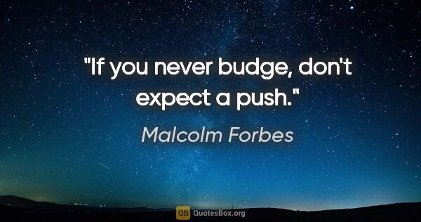 Malcolm Forbes quote: "If you never budge, don't expect a push."