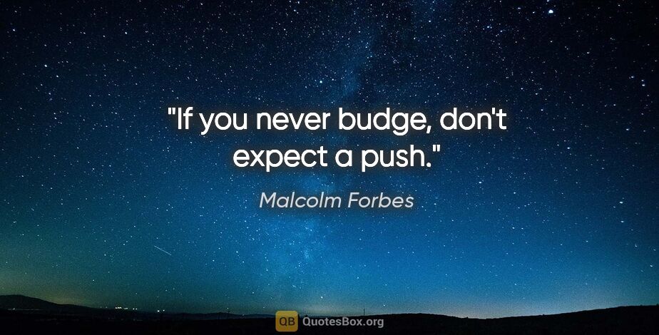 Malcolm Forbes quote: "If you never budge, don't expect a push."