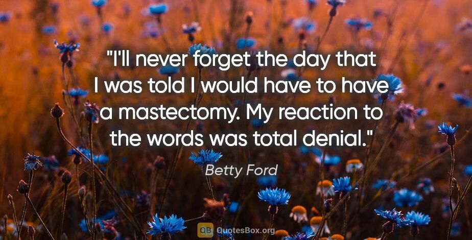 Betty Ford quote: "I'll never forget the day that I was told I would have to have..."