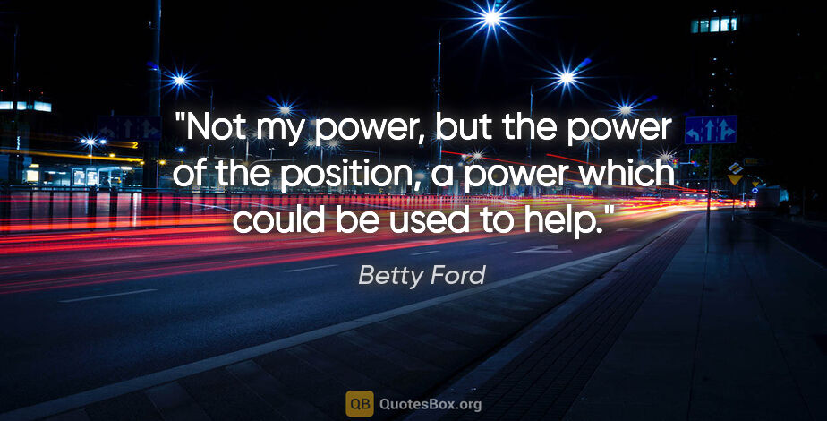 Betty Ford quote: "Not my power, but the power of the position, a power which..."