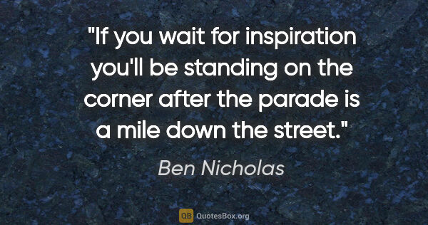 Ben Nicholas quote: "If you wait for inspiration you'll be standing on the corner..."