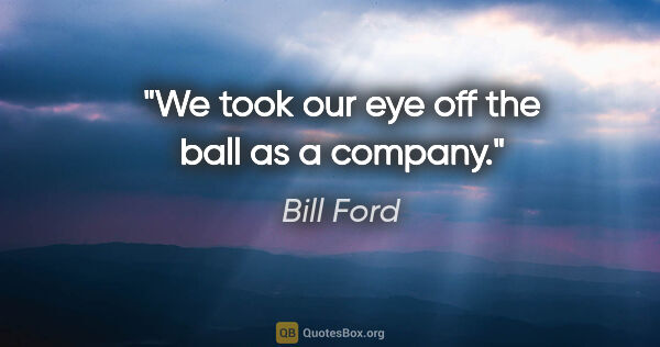 Bill Ford quote: "We took our eye off the ball as a company."