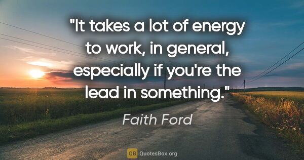 Faith Ford quote: "It takes a lot of energy to work, in general, especially if..."