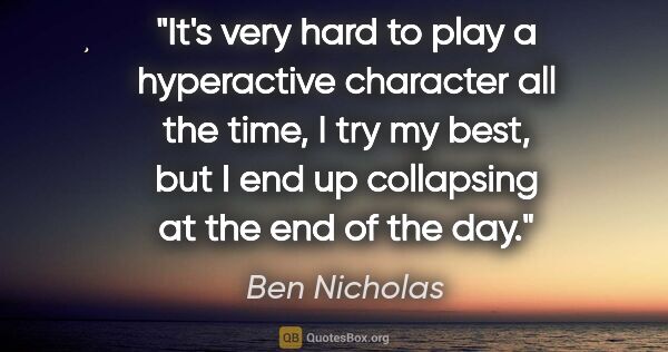 Ben Nicholas quote: "It's very hard to play a hyperactive character all the time, I..."