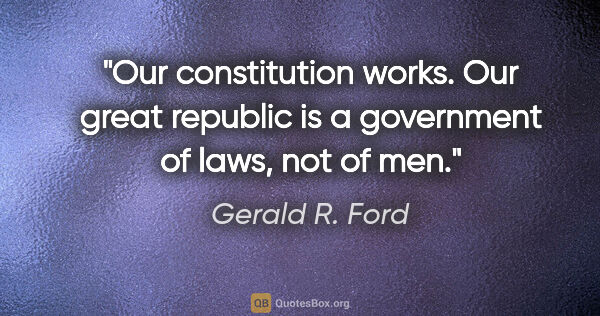 Gerald R. Ford quote: "Our constitution works. Our great republic is a government of..."