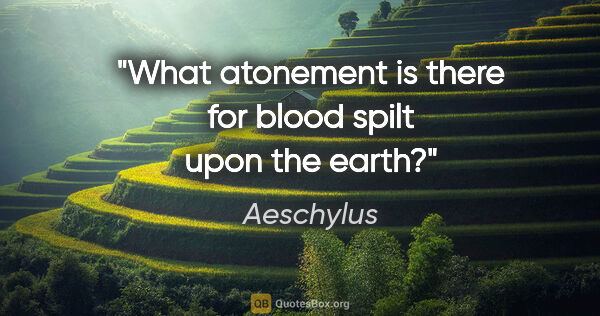 Aeschylus quote: "What atonement is there for blood spilt upon the earth?"