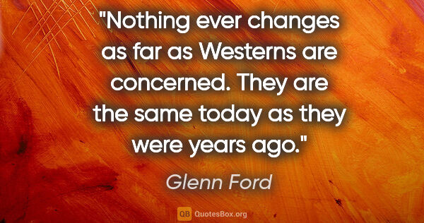 Glenn Ford quote: "Nothing ever changes as far as Westerns are concerned. They..."