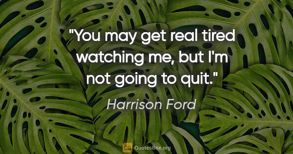 Harrison Ford quote: "You may get real tired watching me, but I'm not going to quit."