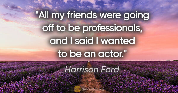 Harrison Ford quote: "All my friends were going off to be professionals, and I said..."