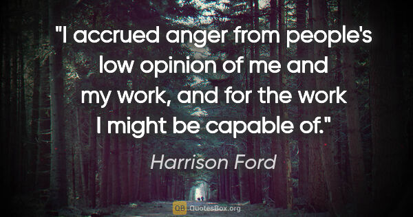 Harrison Ford quote: "I accrued anger from people's low opinion of me and my work,..."