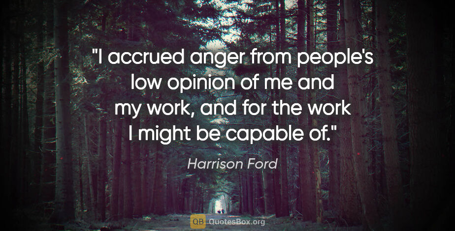 Harrison Ford quote: "I accrued anger from people's low opinion of me and my work,..."