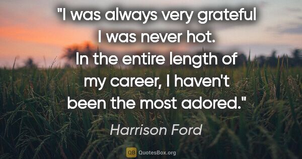 Harrison Ford quote: "I was always very grateful I was never hot. In the entire..."