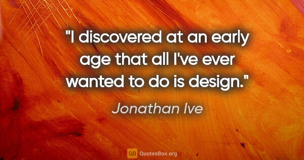 Jonathan Ive quote: "I discovered at an early age that all I've ever wanted to do..."