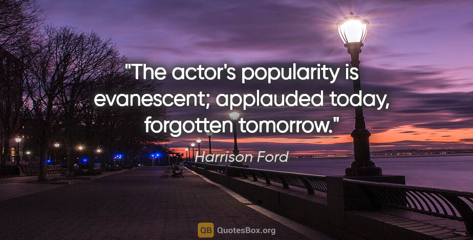 Harrison Ford quote: "The actor's popularity is evanescent; applauded today,..."
