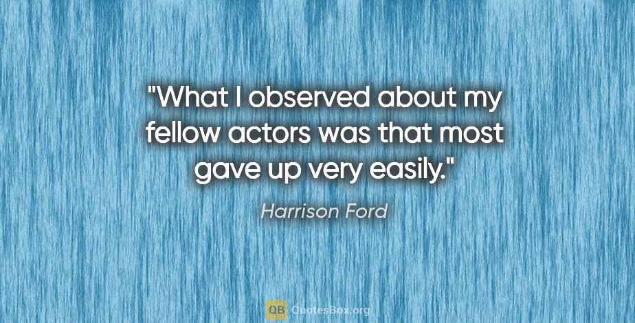 Harrison Ford quote: "What I observed about my fellow actors was that most gave up..."