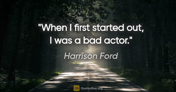 Harrison Ford quote: "When I first started out, I was a bad actor."