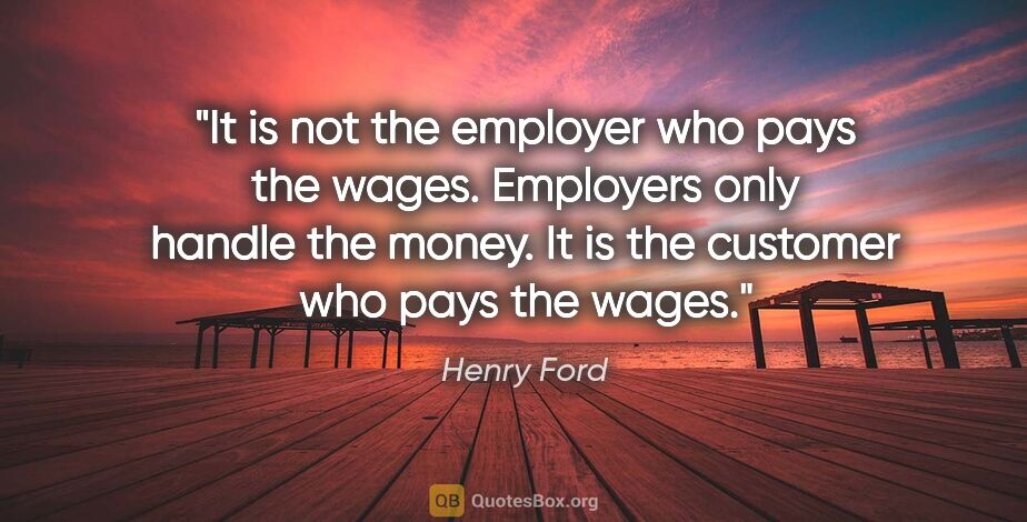 Henry Ford quote: "It is not the employer who pays the wages. Employers only..."