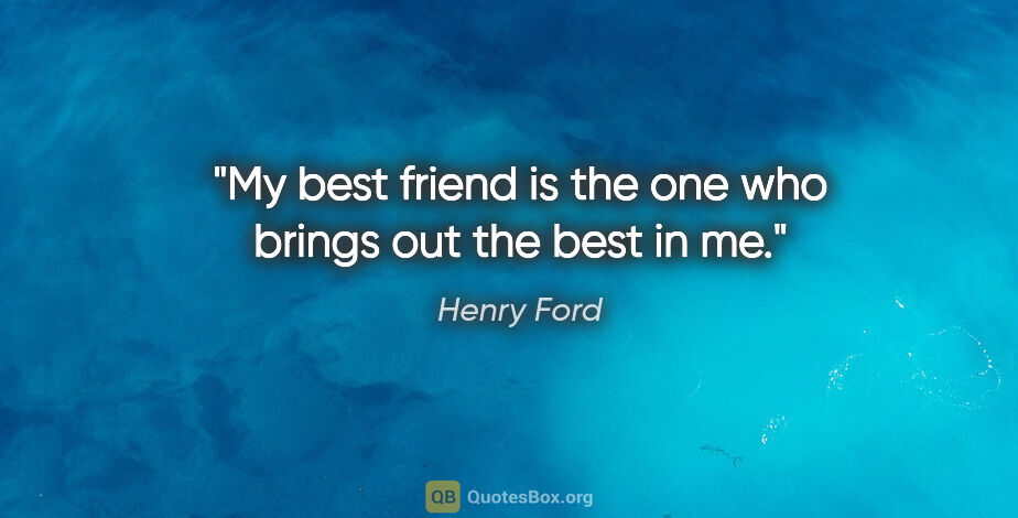 Henry Ford quote: "My best friend is the one who brings out the best in me."