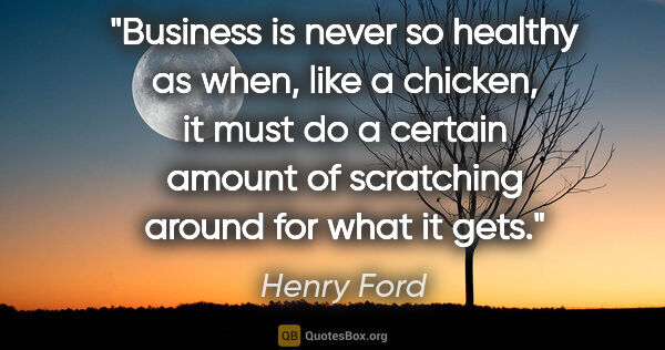 Henry Ford quote: "Business is never so healthy as when, like a chicken, it must..."