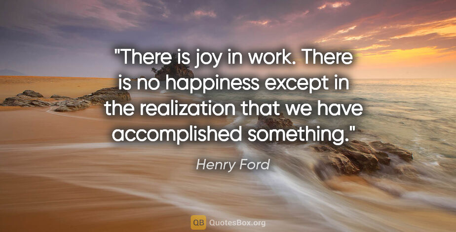 Henry Ford quote: "There is joy in work. There is no happiness except in the..."