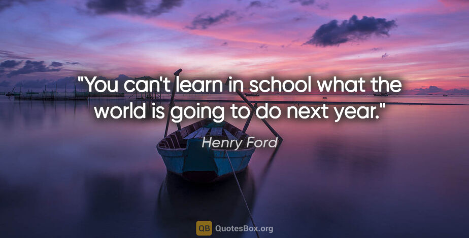 Henry Ford quote: "You can't learn in school what the world is going to do next..."