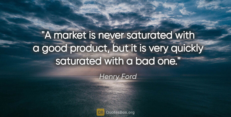Henry Ford quote: "A market is never saturated with a good product, but it is..."