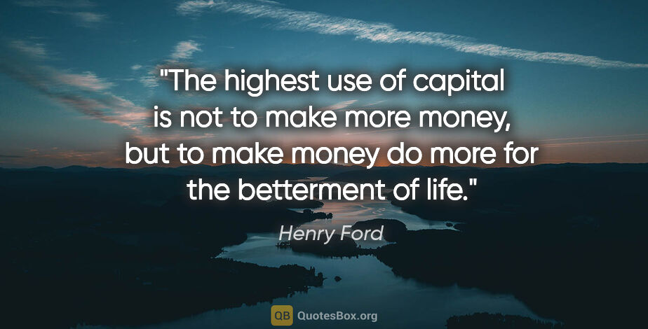 Henry Ford quote: "The highest use of capital is not to make more money, but to..."