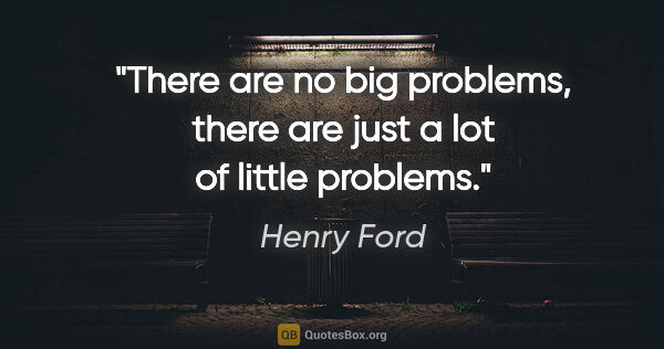 Henry Ford quote: "There are no big problems, there are just a lot of little..."