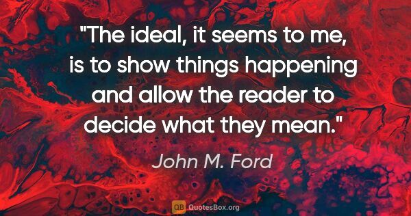 John M. Ford quote: "The ideal, it seems to me, is to show things happening and..."