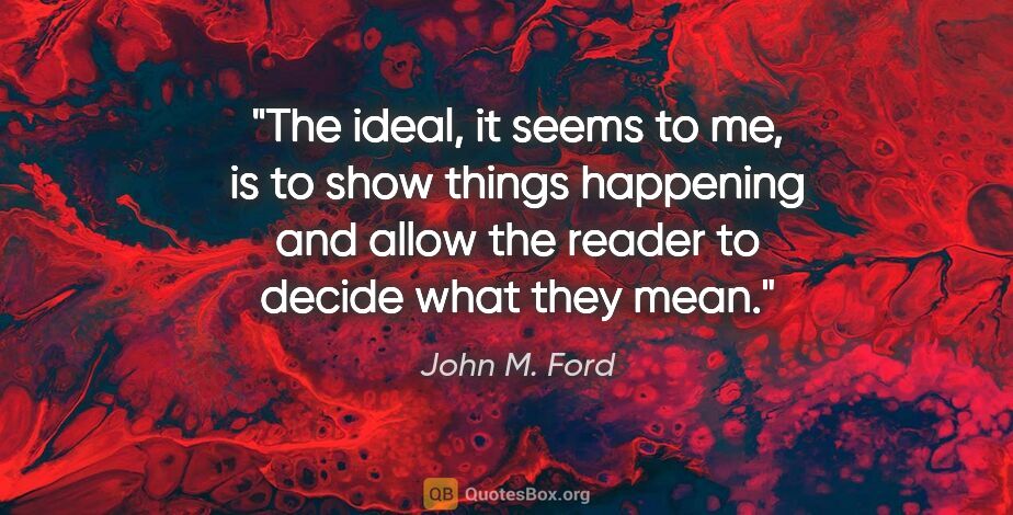 John M. Ford quote: "The ideal, it seems to me, is to show things happening and..."