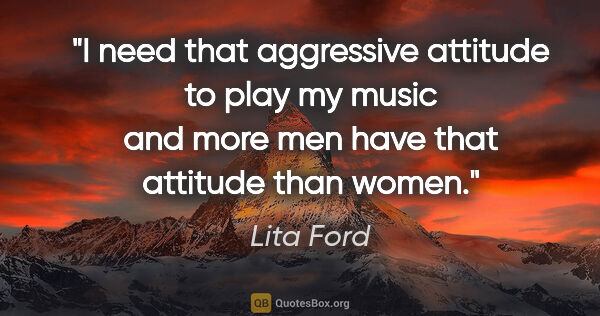Lita Ford quote: "I need that aggressive attitude to play my music and more men..."