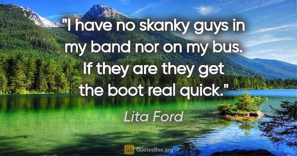 Lita Ford quote: "I have no skanky guys in my band nor on my bus. If they are..."