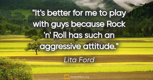 Lita Ford quote: "It's better for me to play with guys because Rock 'n' Roll has..."